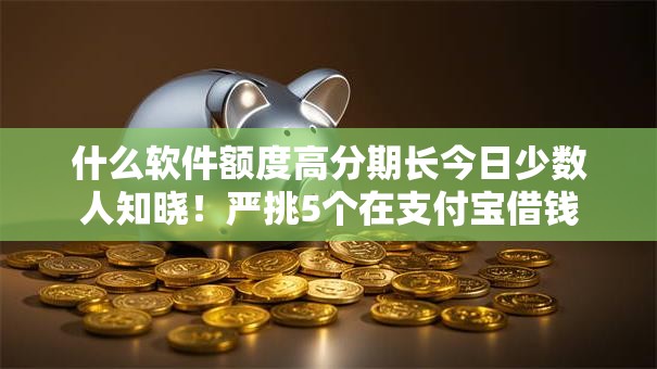 什么软件额度高分期长今日少数人知晓！严挑5个在支付宝借钱