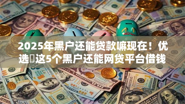 2025年黑户还能贷款嘛现在！优选​这5个黑户还能网贷平台借钱