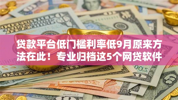 贷款平台低门槛利率低9月原来方法在此!专业归档这5个网贷软件低门槛利率低借钱 贷款平台低门槛利率低9月原来方法在此!专业归档这5个网贷软件低门槛利率低借钱