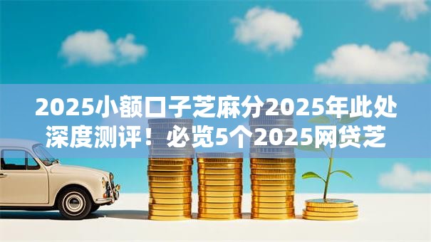 2025小额口子芝麻分2025年此处深度测评!必览5个2025网贷芝麻分口子借钱软件 2025小额口子芝麻分2025年此处深度测评!必览5个2025网贷芝麻分口子借钱软件