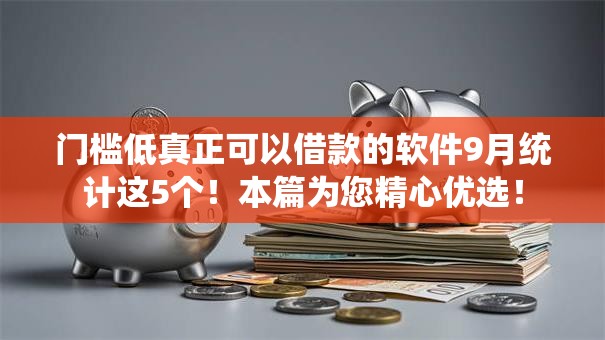 门槛低真正可以借款的软件9月统计这5个!本篇为您精心优选! 门槛低真正可以借款的软件9月统计这5个!本篇为您精心优选!
