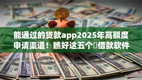 能通过的贷款app2025年高额度申请渠道!瞧好这五个借款软件可以申请 能通过的贷款app2025年高额度申请渠道!瞧好这五个借款软件可以申请