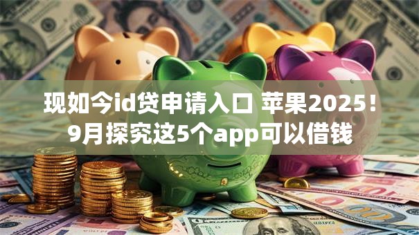 现如今id贷申请入口 苹果2025！9月探究这5个app可以借钱