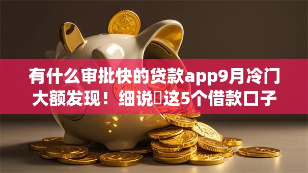 有什么审批快的贷款app9月冷门大额发现！细说​这5个借款口子审批快平台