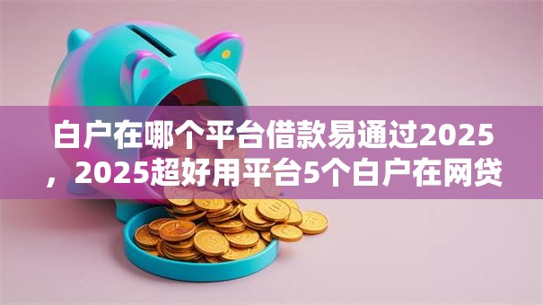 白户在哪个平台借款易通过2025,2025超好用平台5个白户在网贷口子借钱易通过2025 白户在哪个平台借款易通过2025,2025超好用平台5个白户在网贷口子借钱易通过2025