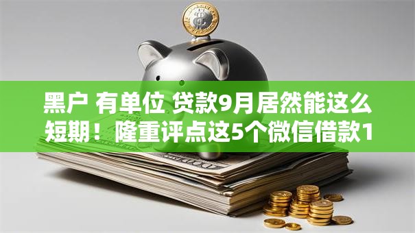 黑户 有单位 贷款9月居然能这么短期!隆重评点这5个微信借款100元秒到 黑户 有单位 贷款9月居然能这么短期!隆重评点这5个微信借款100元秒到