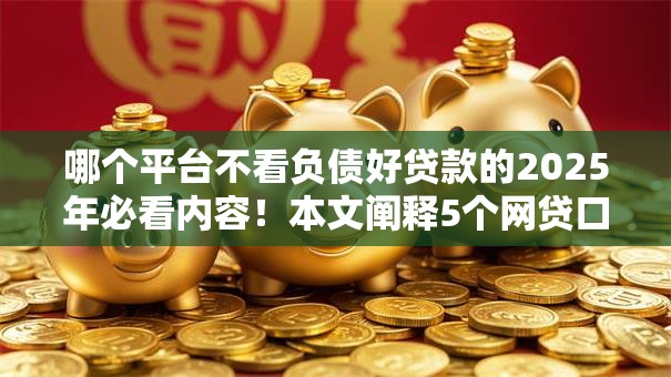 哪个平台不看负债好贷款的2025年必看内容！本文阐释5个网贷口子借钱不查负债贷款