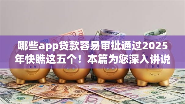 哪些app贷款容易审批通过2025年快瞧这五个!本篇为您深入讲说! 哪些app贷款容易审批通过2025年快瞧这五个!本篇为您深入讲说!