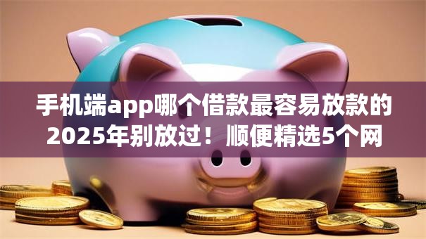 手机端app哪个借款最容易放款的2025年别放过！顺便精选5个网贷平台借钱最容易放款的