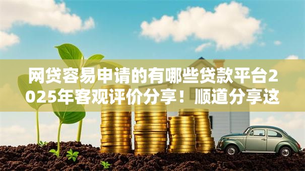 网贷容易申请的有哪些贷款平台2025年客观评价分享！顺道分享这5个借钱口子容易申请的软件