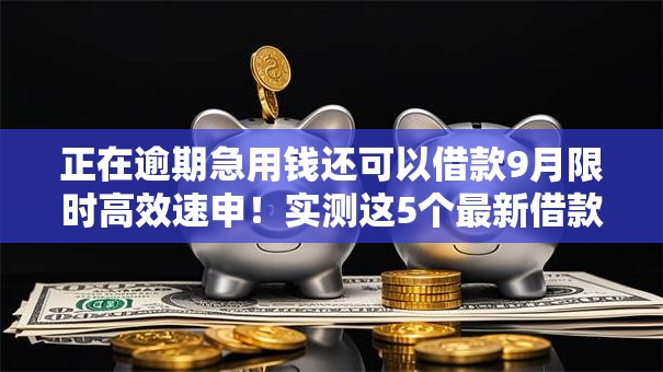 正在逾期急用钱还可以借款9月限时高效速申！实测这5个最新借款口子平台