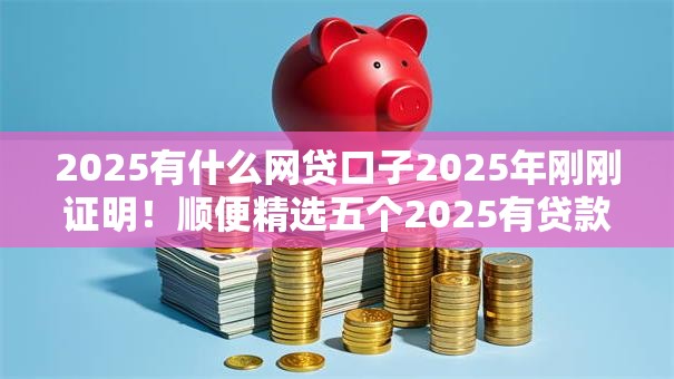 2025有什么网贷口子2025年刚刚证明！顺便精选五个2025有贷款平台可以借钱