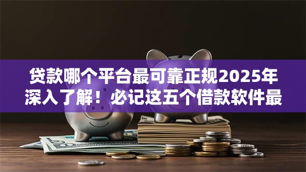 贷款哪个平台最可靠正规2025年深入了解!必记这五个借款软件最正规可靠口子 贷款哪个平台最可靠正规2025年深入了解!必记这五个借款软件最正规可靠口子