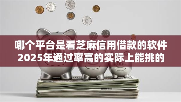 哪个平台是看芝麻信用借款的软件2025年通过率高的实际上能挑的不少！本文为您必选​这5个借款软件！