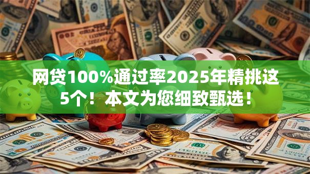 网贷100%通过率2025年精挑这5个！本文为您细致甄选！