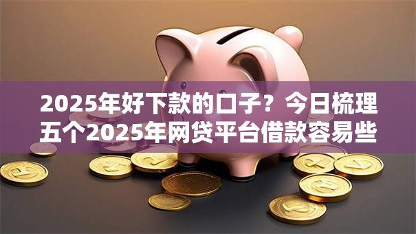 2025年好下款的口子?今日梳理五个2025年网贷平台借款容易些 2025年好下款的口子?今日梳理五个2025年网贷平台借款容易些