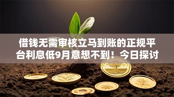 借钱无需审核立马到账的正规平台利息低9月意想不到!今日探讨5个贷款口子无需审核利息低到账快 借钱无需审核立马到账的正规平台利息低9月意想不到!今日探讨5个贷款口子无需审核利息低到账快