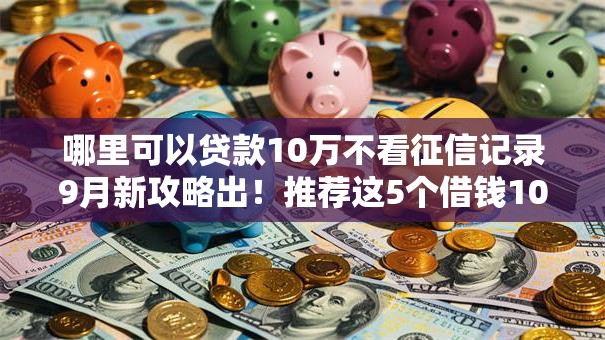 哪里可以贷款10万不看征信记录9月新攻略出!推荐这5个借钱10万网贷口子不用征信 哪里可以贷款10万不看征信记录9月新攻略出!推荐这5个借钱10万网贷口子不用征信