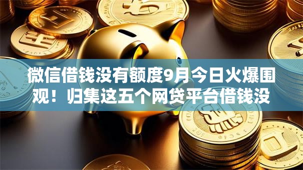 微信借钱没有额度9月今日火爆围观!归集这五个网贷平台借钱没有额度 微信借钱没有额度9月今日火爆围观!归集这五个网贷平台借钱没有额度
