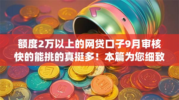 额度2万以上的网贷口子9月审核快的能挑的真挺多!本篇为您细致严筛这五个借款app! 额度2万以上的网贷口子9月审核快的能挑的真挺多!本篇为您细致严筛这五个借款app!