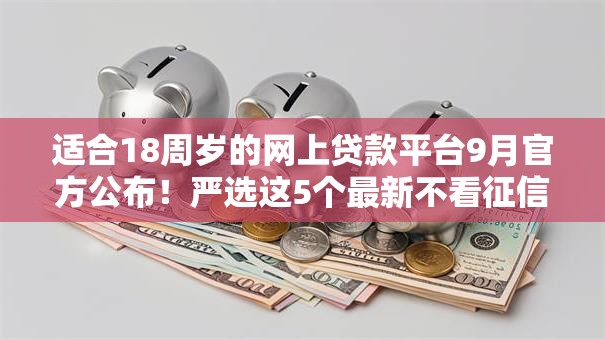 适合18周岁的网上贷款平台9月官方公布!严选这5个最新不看征信借款平台 适合18周岁的网上贷款平台9月官方公布!严选这5个最新不看征信借款平台