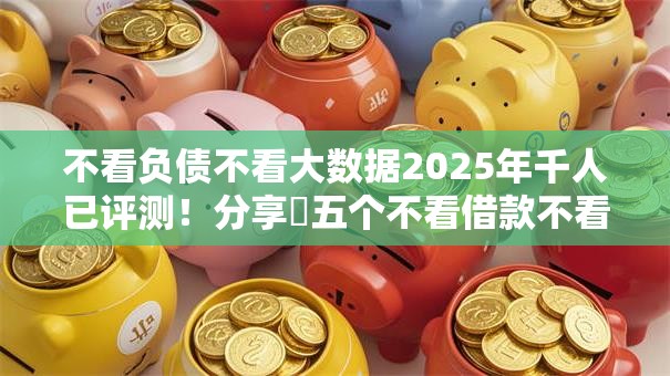 不看负债不看大数据2025年千人已评测!分享五个不看借款不看出口子软件 不看负债不看大数据2025年千人已评测!分享五个不看借款不看出口子软件
