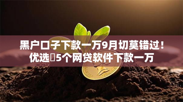 黑户口子下款一万9月切莫错过!优选5个网贷软件下款一万 黑户口子下款一万9月切莫错过!优选5个网贷软件下款一万
