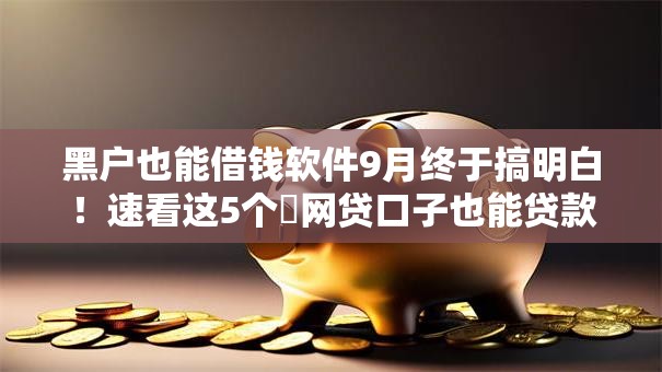 黑户也能借钱软件9月终于搞明白!速看这5个网贷口子也能贷款给黑户 黑户也能借钱软件9月终于搞明白!速看这5个网贷口子也能贷款给黑户