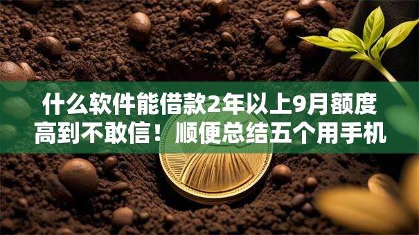 什么软件能借款2年以上9月额度高到不敢信！顺便总结五个用手机借钱好不好利息高