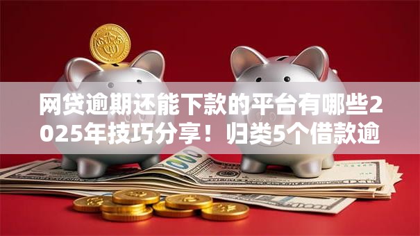 网贷逾期还能下款的平台有哪些2025年技巧分享！归类5个借款逾期还能下款的口子有