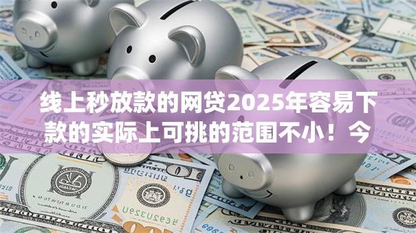线上秒放款的网贷2025年容易下款的实际上可挑的范围不小！今天细致验证这5个黑户借钱app！