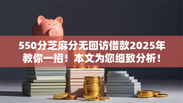 550分芝麻分无回访借款2025年教你一招!本文为您细致分析! 550分芝麻分无回访借款2025年教你一招!本文为您细致分析!
