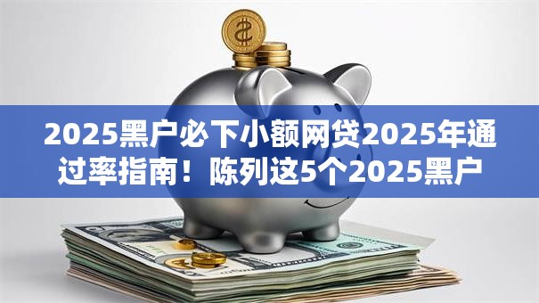 2025黑户必下小额网贷2025年通过率指南!陈列这5个2025黑户必下借钱软件 2025黑户必下小额网贷2025年通过率指南!陈列这5个2025黑户必下借钱软件
