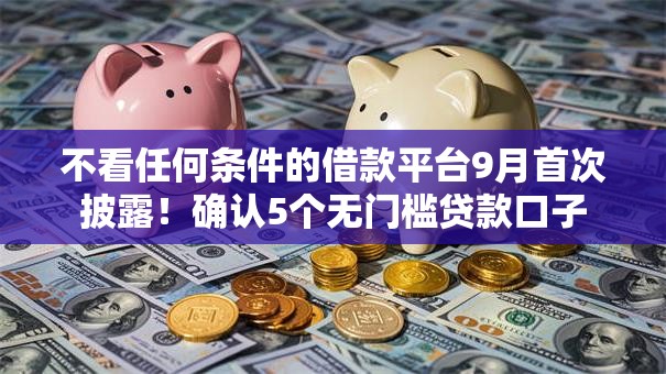 不看任何条件的借款平台9月首次披露!确认5个无门槛贷款口子 不看任何条件的借款平台9月首次披露!确认5个无门槛贷款口子