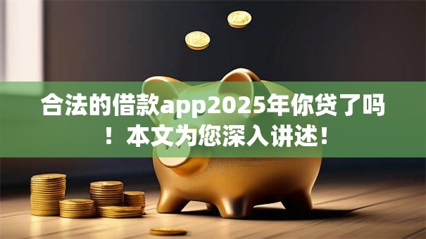 合法的借款app2025年你贷了吗!本文为您深入讲述! 合法的借款app2025年你贷了吗!本文为您深入讲述!