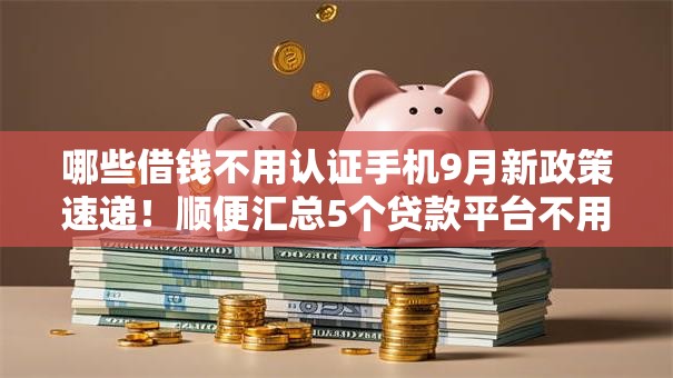 哪些借钱不用认证手机9月新政策速递!顺便汇总5个贷款平台不用认证手机 哪些借钱不用认证手机9月新政策速递!顺便汇总5个贷款平台不用认证手机