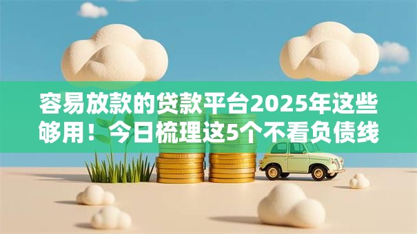 容易放款的贷款平台2025年这些够用!今日梳理这5个不看负债线上贷款 容易放款的贷款平台2025年这些够用!今日梳理这5个不看负债线上贷款