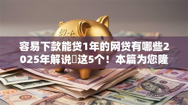 容易下款能贷1年的网贷有哪些2025年解说这5个!本篇为您隆重推选! 容易下款能贷1年的网贷有哪些2025年解说这5个!本篇为您隆重推选!