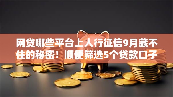 网贷哪些平台上人行征信9月藏不住的秘密!顺便筛选5个贷款口子哪些上人行征信 网贷哪些平台上人行征信9月藏不住的秘密!顺便筛选5个贷款口子哪些上人行征信