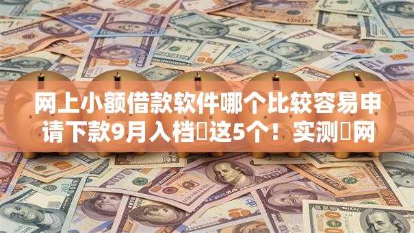网上小额借款软件哪个比较容易申请下款9月入档这5个!实测网贷平台借钱软件容易申请下款 网上小额借款软件哪个比较容易申请下款9月入档这5个!实测网贷平台借钱软件容易申请下款