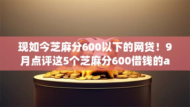 现如今芝麻分600以下的网贷!9月点评这5个芝麻分600借钱的app 现如今芝麻分600以下的网贷!9月点评这5个芝麻分600借钱的app