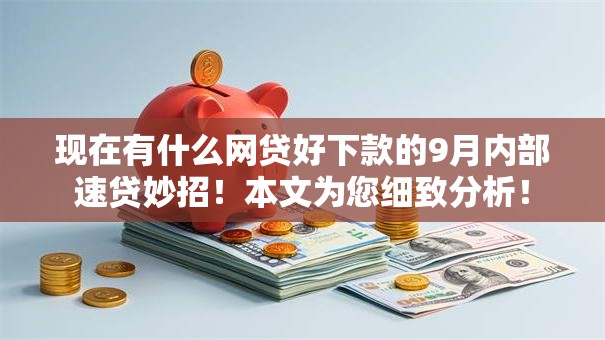 现在有什么网贷好下款的9月内部速贷妙招!本文为您细致分析! 现在有什么网贷好下款的9月内部速贷妙招!本文为您细致分析!