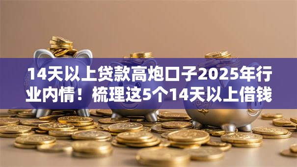 14天以上贷款高炮口子2025年行业内情!梳理这5个14天以上借钱高炮平台 14天以上贷款高炮口子2025年行业内情!梳理这5个14天以上借钱高炮平台