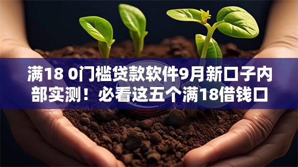 满18 0门槛贷款软件9月新口子内部实测!必看这五个满18借钱口子软件无门槛 满18 0门槛贷款软件9月新口子内部实测!必看这五个满18借钱口子软件无门槛