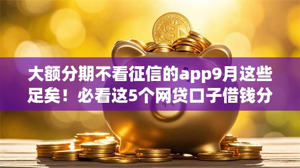 大额分期不看征信的app9月这些足矣!必看这5个网贷口子借钱分期不看征信 大额分期不看征信的app9月这些足矣!必看这5个网贷口子借钱分期不看征信