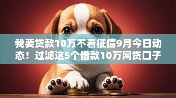 我要贷款10万不看征信9月今日动态!过滤这5个借款10万网贷口子不用征信 我要贷款10万不看征信9月今日动态!过滤这5个借款10万网贷口子不用征信