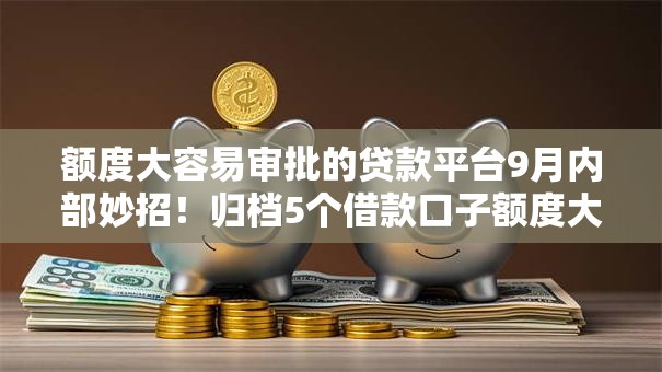 额度大容易审批的贷款平台9月内部妙招!归档5个借款口子额度大容易审批软件 额度大容易审批的贷款平台9月内部妙招!归档5个借款口子额度大容易审批软件