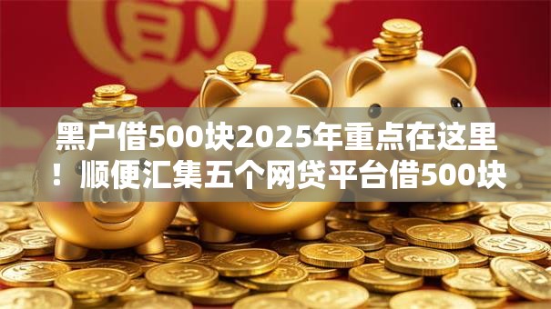 黑户借500块2025年重点在这里!顺便汇集五个网贷平台借500块黑户 黑户借500块2025年重点在这里!顺便汇集五个网贷平台借500块黑户