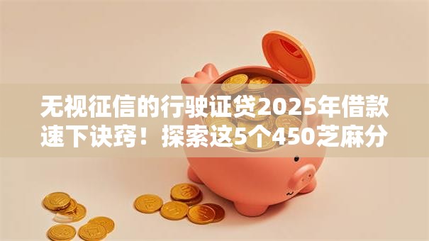 无视征信的行驶证贷2025年借款速下诀窍!探索这5个450芝麻分借款平台 无视征信的行驶证贷2025年借款速下诀窍!探索这5个450芝麻分借款平台