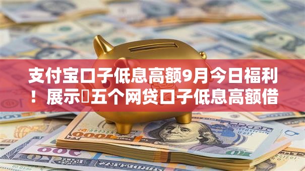 支付宝口子低息高额9月今日福利!展示五个网贷口子低息高额借钱平台 支付宝口子低息高额9月今日福利!展示五个网贷口子低息高额借钱平台